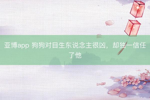 亞博app 狗狗對目生東說念主很兇，卻獨一信任了他