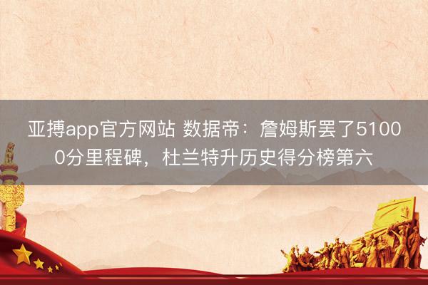 亞搏app官方網站 數據帝：詹姆斯罷了51000分里程碑，杜蘭特升歷史得分榜第六