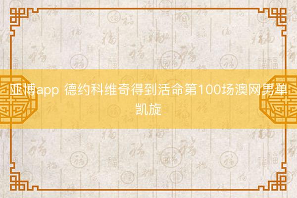 亞博app 德約科維奇得到活命第100場澳網男單凱旋