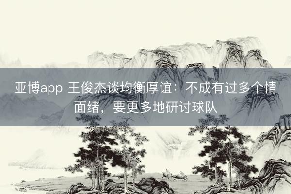 亞博app 王俊杰談均衡厚誼：不成有過多個情面緒，要更多地研討球隊