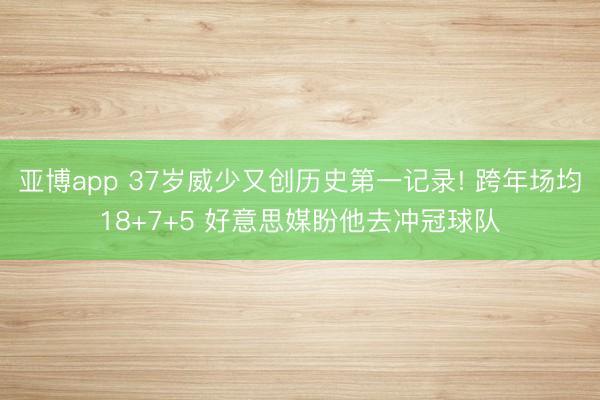 亞博app 37歲威少又創歷史第一記錄! 跨年場均18+7+5 好意思媒盼他去沖冠球隊