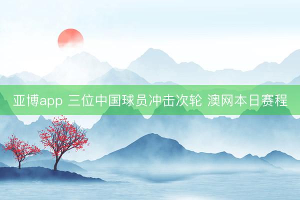 亞博app 三位中國球員沖擊次輪 澳網本日賽程