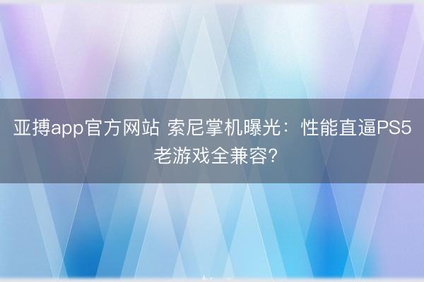 亞搏app官方網站 索尼掌機曝光：性能直逼PS5 老游戲全兼容?