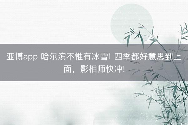 亞博app 哈爾濱不惟有冰雪! 四季都好意思到上面，影相師快沖!
