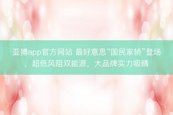 亞搏app官方網站 最好意思“國民家轎”登場，超低風阻雙能源，大品牌實力吸睛