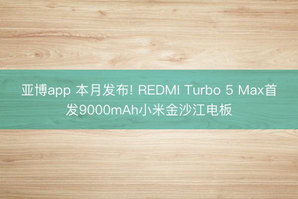 亞博app 本月發布! REDMI Turbo 5 Max首發9000mAh小米金沙江電板
