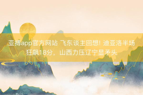 亞搏app官方網(wǎng)站 飛東談主回想! 迪亞洛半場(chǎng)狂飆18分，山西力壓遼寧顯矛頭