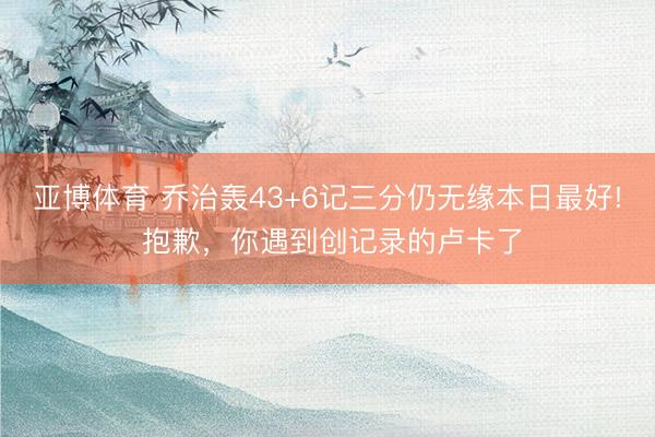 亞博體育 喬治轟43+6記三分仍無緣本日最好! 抱歉，你遇到創記錄的盧卡了