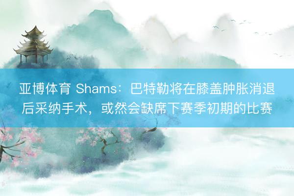 亞博體育 Shams：巴特勒將在膝蓋腫脹消退后采納手術，或然會缺席下賽季初期的比賽