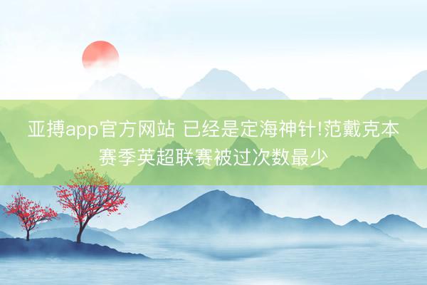 亞搏app官方網站 已經是定海神針!范戴克本賽季英超聯賽被過次數最少