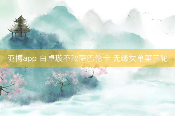 亞博app 白卓璇不敵薩巴倫卡 無緣女單第三輪