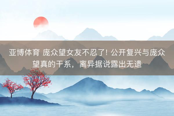 亞博體育 龐眾望女友不忍了! 公開復興與龐眾望真的干系，離異據(jù)說露出無遺