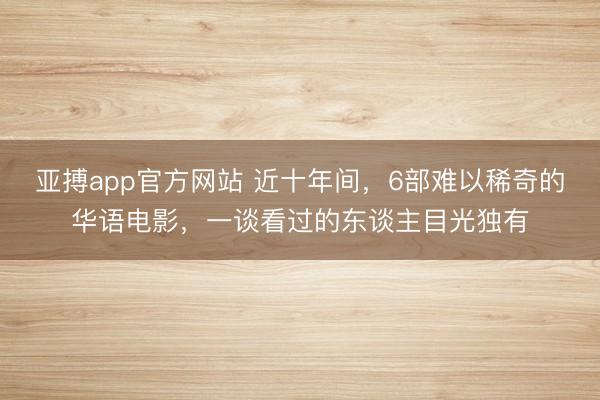 亞搏app官方網站 近十年間，6部難以稀奇的華語電影，一談看過的東談主目光獨有