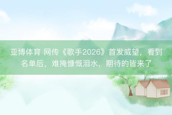 亞博體育 網傳《歌手2026》首發威望，看到名單后，難掩慷慨淚水，期待的皆來了