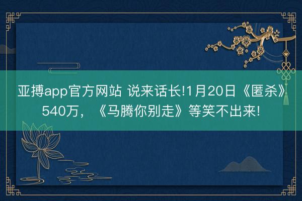 亞搏app官方網站 說來話長!1月20日《匿殺》540萬，《馬騰你別走》等笑不出來!