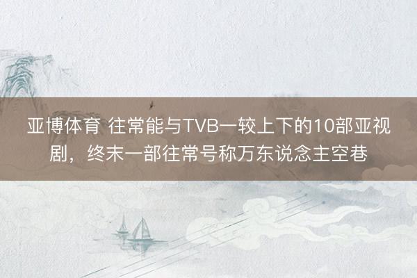 亞博體育 往常能與TVB一較上下的10部亞視劇，終末一部往常號稱萬東說念主空巷