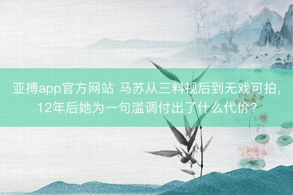 亞搏app官方網(wǎng)站 馬蘇從三料視后到無戲可拍，12年后她為一句濫調(diào)付出了什么代價(jià)?