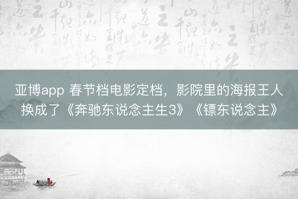 亞博app 春節檔電影定檔，影院里的海報王人換成了《奔馳東說念主生3》《鏢東說念主》