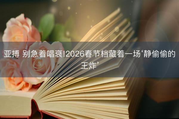 亞搏 別急著唱衰!2026春節檔藏著一場‘靜偷偷的王炸’