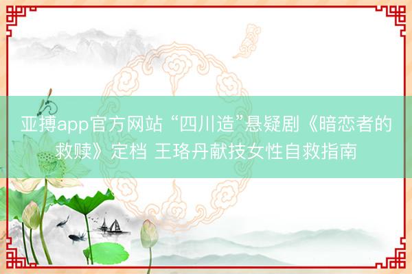 亞搏app官方網站 “四川造”懸疑劇《暗戀者的救贖》定檔 王珞丹獻技女性自救指南
