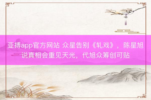 亞搏app官方網(wǎng)站 眾星告別《軋戲》，陳星旭說真相會重見天光，代旭眾籌創(chuàng)可貼