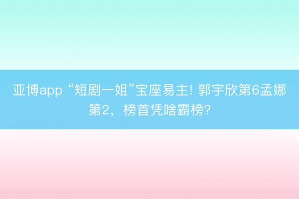 亞博app “短劇一姐”寶座易主! 郭宇欣第6孟娜第2，榜首憑啥霸榜?