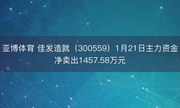 亞博體育 佳發(fā)造就（300559）1月21日主力資金凈賣(mài)出1457.58萬(wàn)元