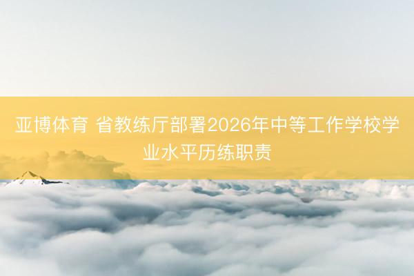 亞博體育 省教練廳部署2026年中等工作學校學業水平歷練職責