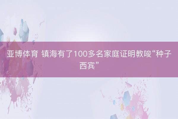 亞博體育 鎮海有了100多名家庭證明教唆“種子西賓”