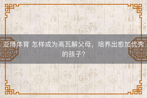 亞博體育 怎樣成為高瓦解父母，培養出愈加優秀的孩子？