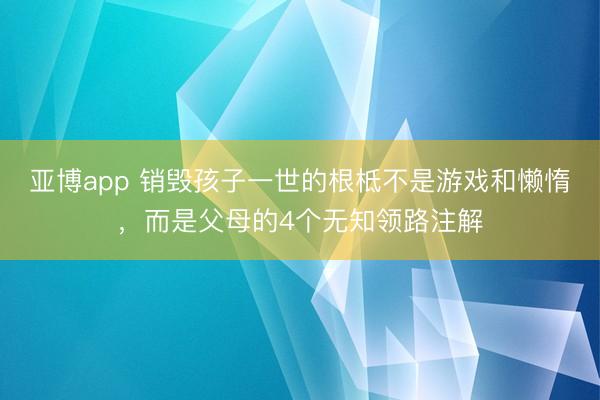 亞博app 銷毀孩子一世的根柢不是游戲和懶惰，而是父母的4個無知領路注解
