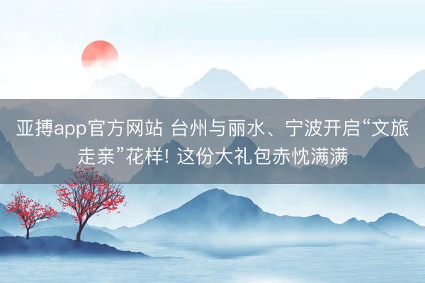 亞搏app官方網(wǎng)站 臺州與麗水、寧波開啟“文旅走親”花樣! 這份大禮包赤忱滿滿