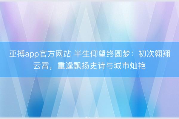 亞搏app官方網站 半生仰望終圓夢：初次翱翔云霄，重逢飄揚史詩與城市燦艷