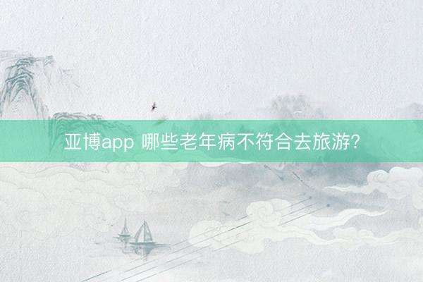 亞博app 哪些老年病不符合去旅游?