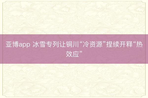 亞博app 冰雪專列讓銅川“冷資源”捏續(xù)開(kāi)釋“熱效應(yīng)”