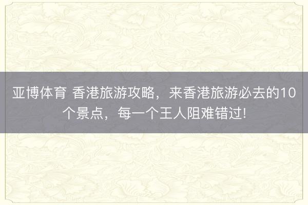 亞博體育 香港旅游攻略，來香港旅游必去的10個景點，每一個王人阻難錯過!