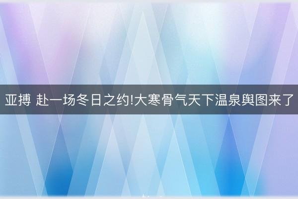 亞搏 赴一場冬日之約!大寒骨氣天下溫泉輿圖來了