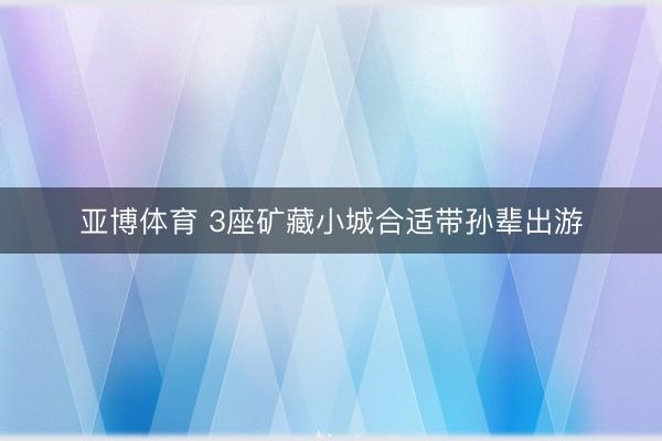 亞博體育 3座礦藏小城合適帶孫輩出游