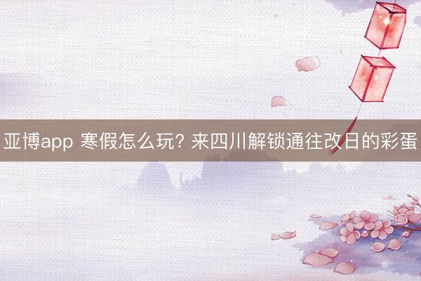 亞博app 寒假怎么玩? 來四川解鎖通往改日的彩蛋
