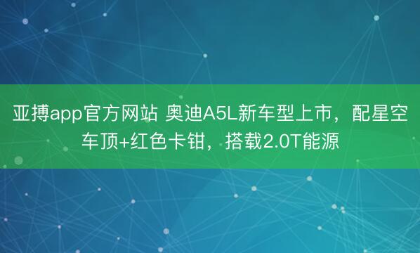亞搏app官方網站 奧迪A5L新車型上市，配星空車頂+紅色卡鉗，搭載2.0T能源