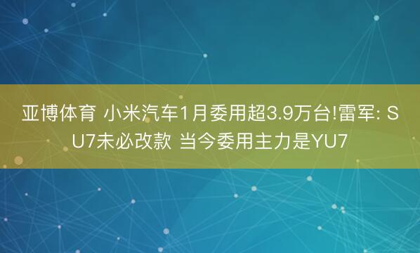 亞博體育 小米汽車1月委用超3.9萬臺!雷軍: SU7未必改款 當(dāng)今委用主力是YU7