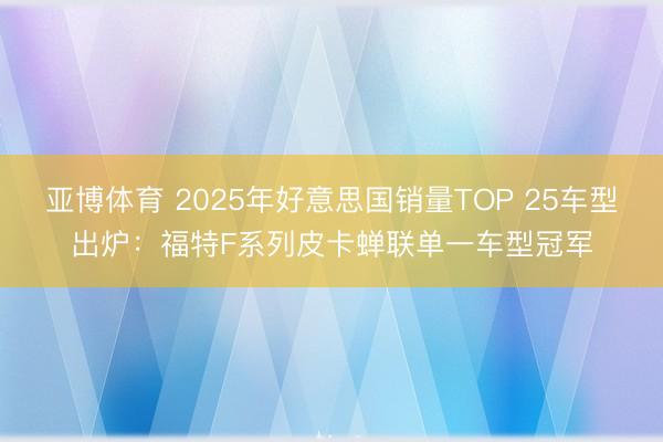 亞博體育 2025年好意思國銷量TOP 25車型出爐：福特F系列皮卡蟬聯單一車型冠軍