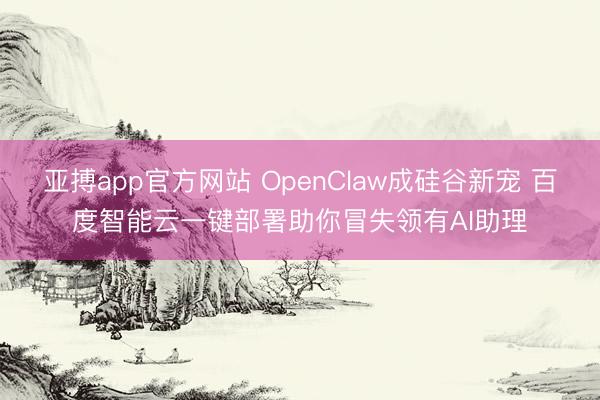 亞搏app官方網站 OpenClaw成硅谷新寵 百度智能云一鍵部署助你冒失領有AI助理