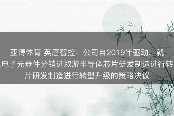 亞博體育 英唐智控：公司自2019年驅動，就強硬不移地實施從電子元器件分銷進取游半導體芯片研發制造進行轉型升級的策略決議