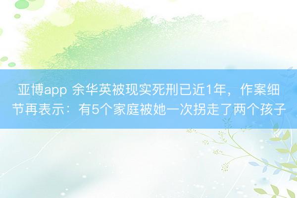 亞博app 余華英被現實死刑已近1年，作案細節再表示：有5個家庭被她一次拐走了兩個孩子