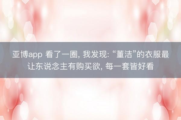 亞博app 看了一圈， 我發(fā)現(xiàn): “董潔”的衣服最讓東說念主有購買欲， 每一套皆好看