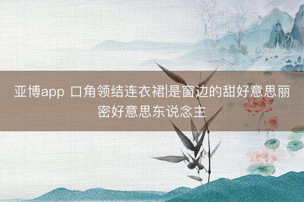 亞博app 口角領結連衣裙|是窗邊的甜好意思麗密好意思東說念主