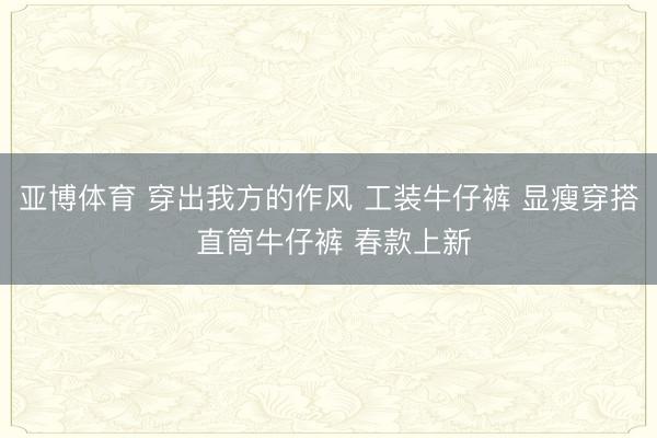 亞博體育 穿出我方的作風 工裝牛仔褲 顯瘦穿搭 直筒牛仔褲 春款上新
