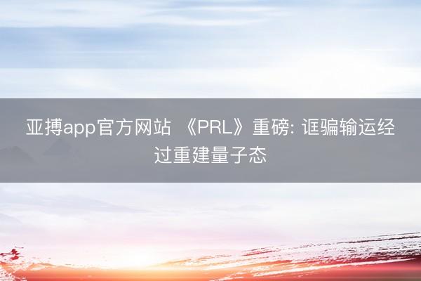 亞搏app官方網站 《PRL》重磅: 誆騙輸運經過重建量子態