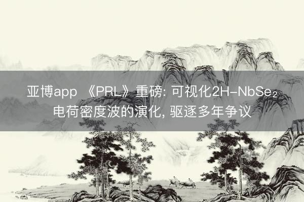 亞博app 《PRL》重磅: 可視化2H-NbSe?電荷密度波的演化， 驅逐多年爭議